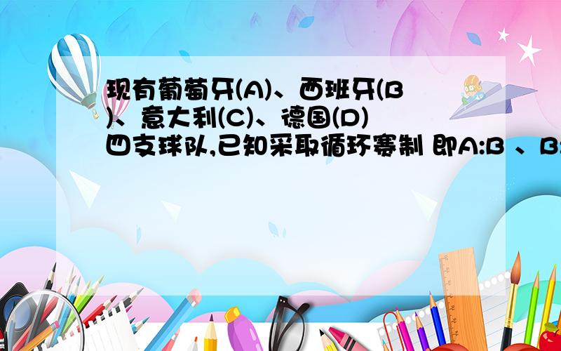 现有葡萄牙(A)、西班牙(B)、意大利(C)、德国(D)四支球队,已知采取循环赛制 即A:B 、B:C、 C:D、 D: