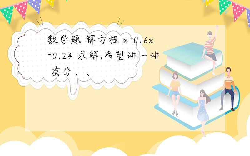 数学题 解方程 x-0.6x=0.24 求解,希望讲一讲 有分、、