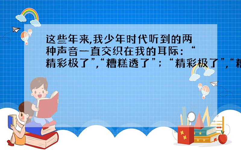 这些年来,我少年时代听到的两种声音一直交织在我的耳际：“精彩极了”,“糟糕透了”；“精彩极了”,“糟糕透了”……它们像