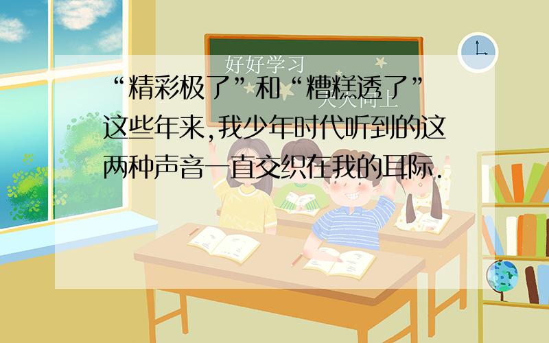 “精彩极了”和“糟糕透了” 这些年来,我少年时代听到的这两种声音一直交织在我的耳际.