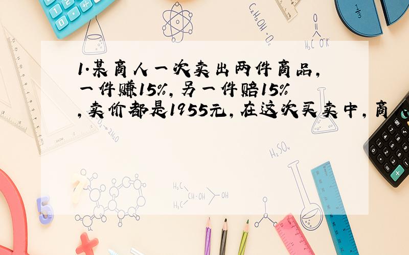 1.某商人一次卖出两件商品，一件赚15％，另一件赔15％，卖价都是1955元，在这次买卖中，商人赔了多少钱?