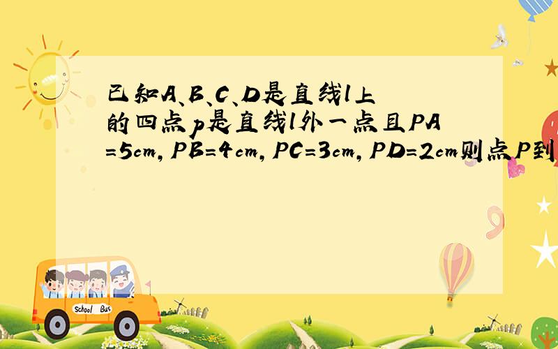 已知A、B、C、D是直线l上的四点p是直线l外一点且PA=5cm,PB=4cm,PC=3cm,PD=2cm则点P到直线l