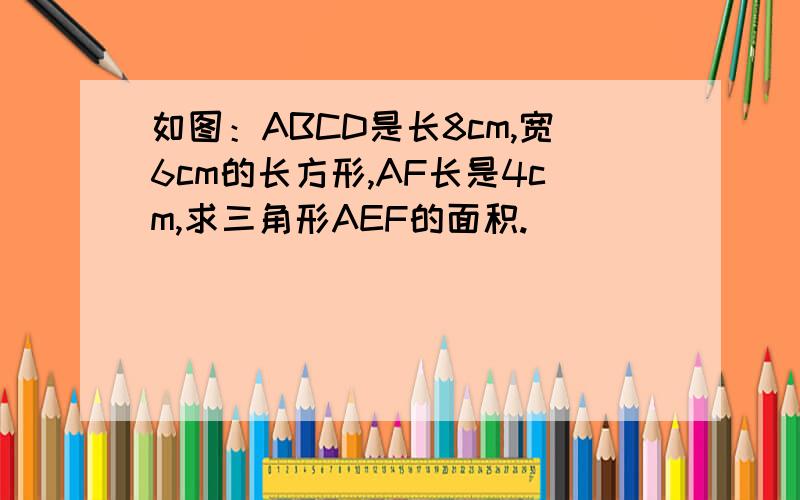 如图：ABCD是长8cm,宽6cm的长方形,AF长是4cm,求三角形AEF的面积.