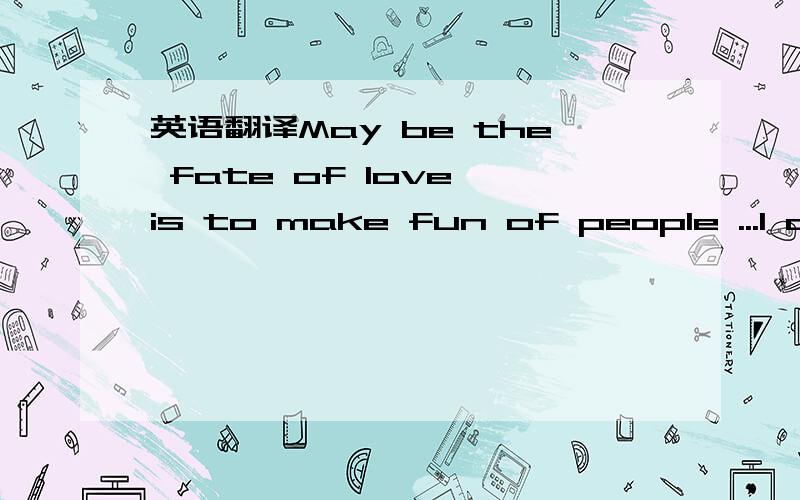 英语翻译May be the fate of love is to make fun of people ...I do