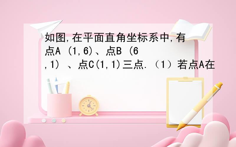 如图,在平面直角坐标系中,有点A (1,6)、点B (6,1) 、点C(1,1)三点.（1）若点A在