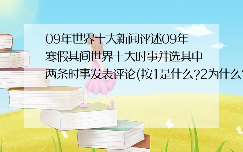 09年世界十大新闻评述09年寒假其间世界十大时事并选其中两条时事发表评论(按1是什么?2为什么?三部分）