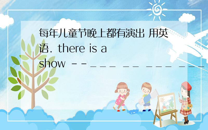 每年儿童节晚上都有演出 用英语. there is a show --___ __ ___ ___ Children＇s