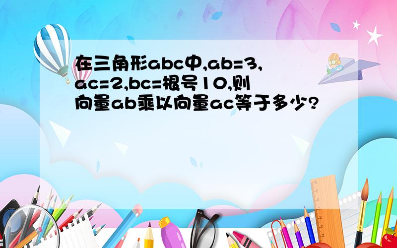 在三角形abc中,ab=3,ac=2,bc=根号10,则向量ab乘以向量ac等于多少?