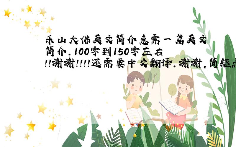 乐山大佛英文简介急需一篇英文简介，100字到150字左右！！谢谢！！！！还需要中文翻译，谢谢。简短点，不用那么长。一般的