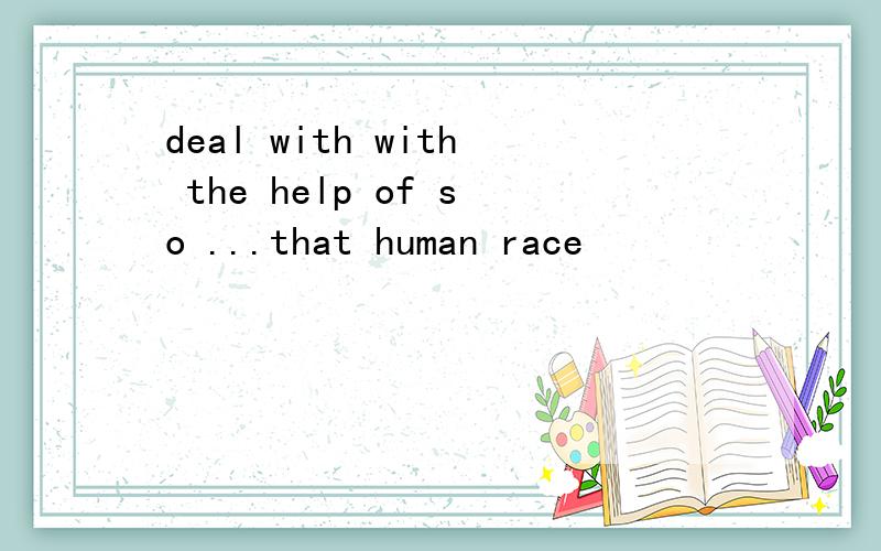 deal with with the help of so ...that human race