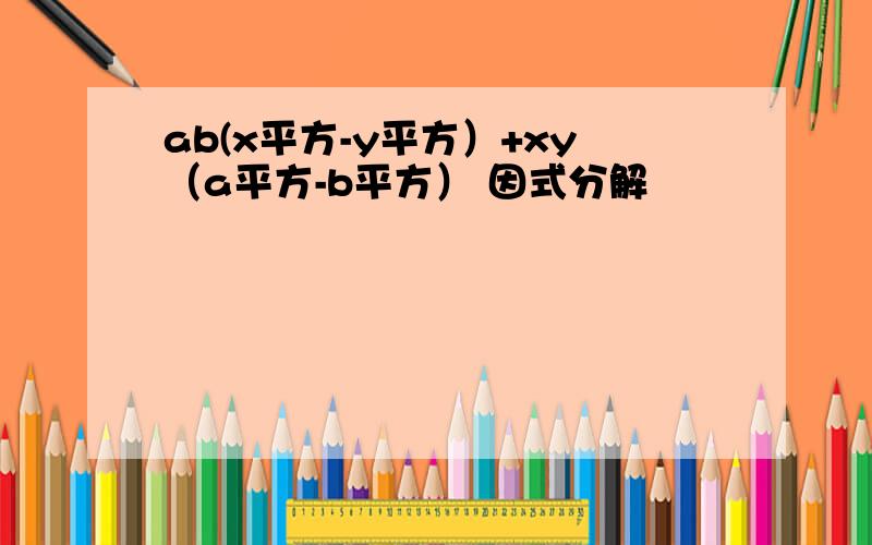 ab(x平方-y平方）+xy（a平方-b平方） 因式分解