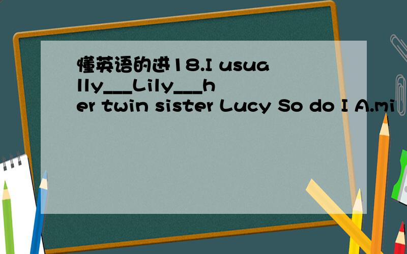 懂英语的进18.I usually___Lily___her twin sister Lucy So do I A.mi