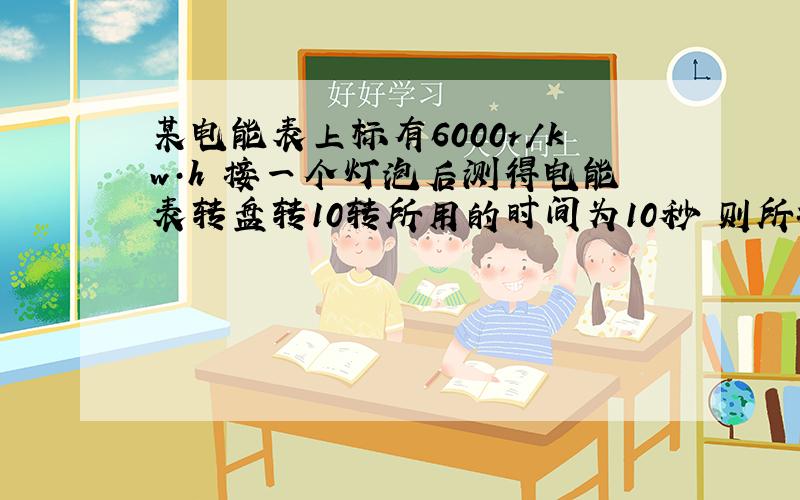 某电能表上标有6000r/kw·h 接一个灯泡后测得电能表转盘转10转所用的时间为10秒 则所接用电器功率多大?