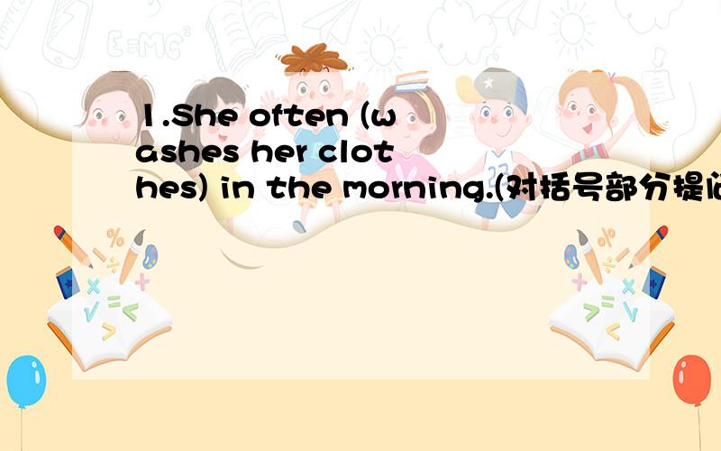 1.She often (washes her clothes) in the morning.(对括号部分提问）