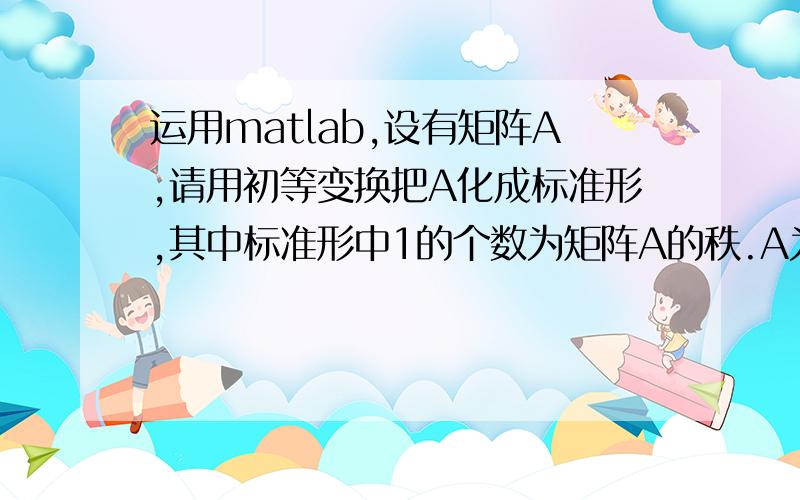 运用matlab,设有矩阵A,请用初等变换把A化成标准形,其中标准形中1的个数为矩阵A的秩.A为M*N矩阵.