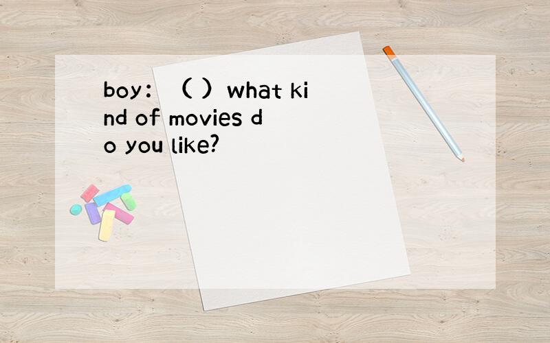 boy：（ ）what kind of movies do you like?