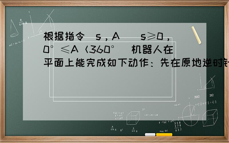 根据指令[s，A]（s≥0，0°≤A＜360°）机器人在平面上能完成如下动作：先在原地逆时针旋转角度A，再朝其面对的方向