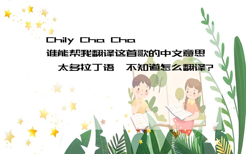 Chily Cha Cha 谁能帮我翻译这首歌的中文意思,太多拉丁语,不知道怎么翻译?