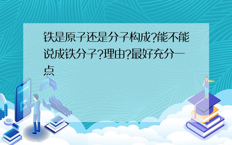 铁是原子还是分子构成?能不能说成铁分子?理由?最好充分一点