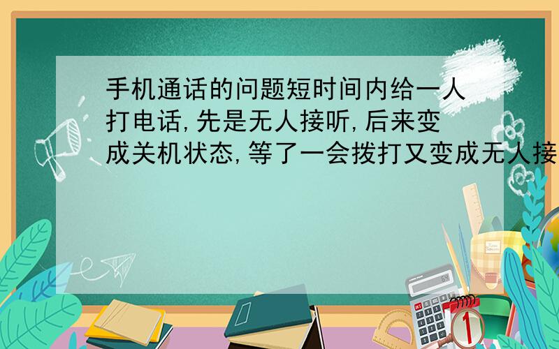 手机通话的问题短时间内给一人打电话,先是无人接听,后来变成关机状态,等了一会拨打又变成无人接听……人为的关机开机会出现这