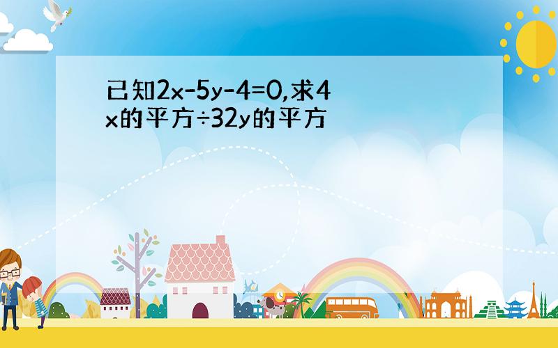 已知2x-5y-4=0,求4x的平方÷32y的平方