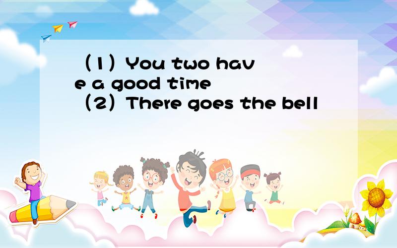 （1）You two have a good time （2）There goes the bell