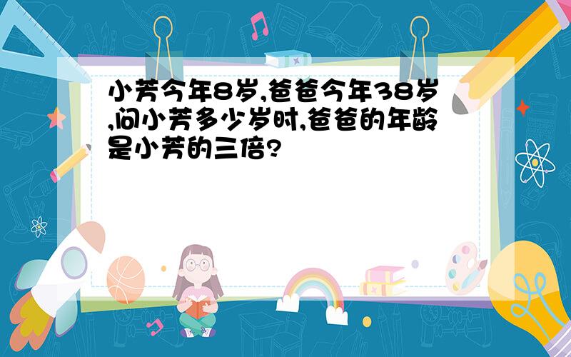 小芳今年8岁,爸爸今年38岁,问小芳多少岁时,爸爸的年龄是小芳的三倍?