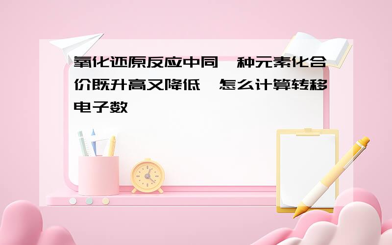 氧化还原反应中同一种元素化合价既升高又降低,怎么计算转移电子数