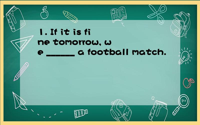 1. If it is fine tomorrow, we ______ a football match.