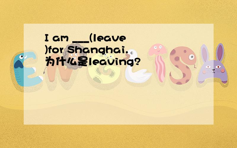 I am ___(leave)for Shanghai.为什么是leaving?