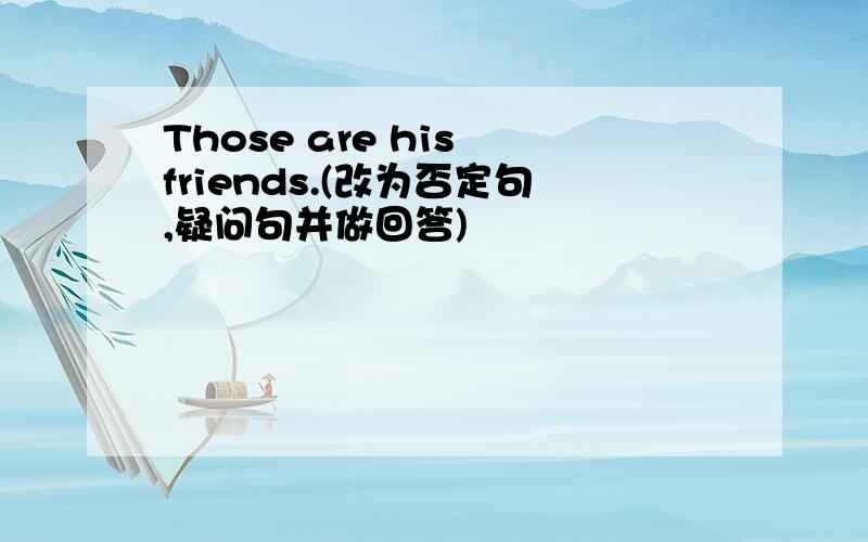 Those are his friends.(改为否定句,疑问句并做回答)