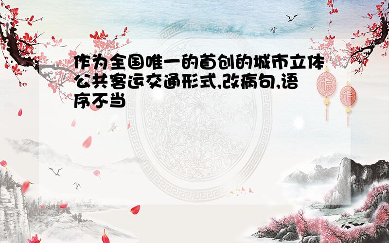 作为全国唯一的首创的城市立体公共客运交通形式,改病句,语序不当