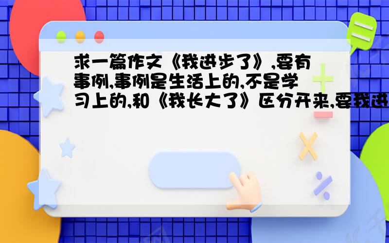 求一篇作文《我进步了》,要有事例,事例是生活上的,不是学习上的,和《我长大了》区分开来,要我进步了