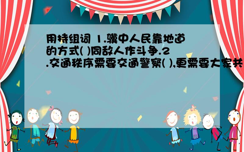 用持组词 1.骥中人民靠地道的方式( )同敌人作斗争.2.交通秩序需要交通警察( ),更需要大家共同遵守.