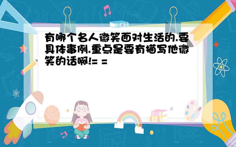 有哪个名人微笑面对生活的.要具体事例.重点是要有描写他微笑的话啊!= =