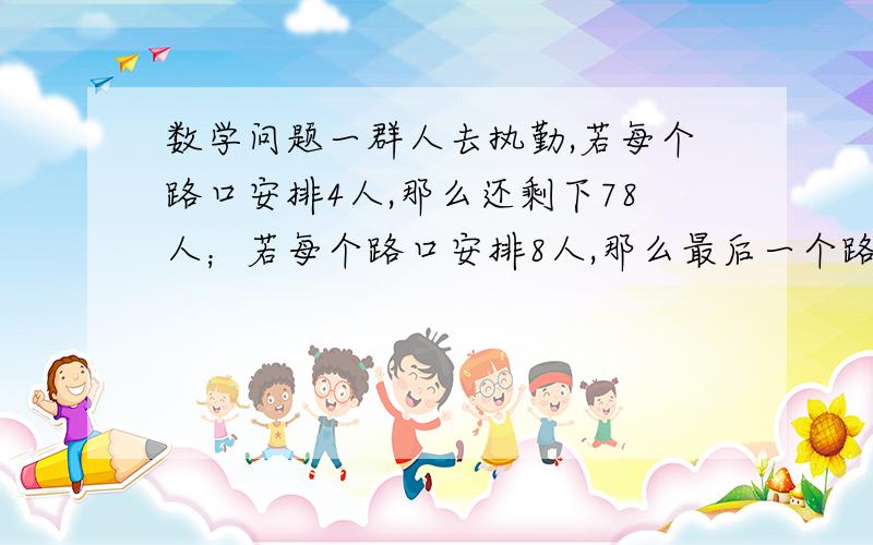 数学问题一群人去执勤,若每个路口安排4人,那么还剩下78人；若每个路口安排8人,那么最后一个路口不足8人,但不少于4人.