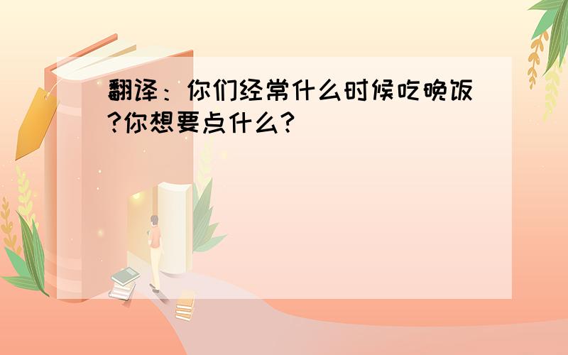 翻译：你们经常什么时候吃晚饭?你想要点什么?