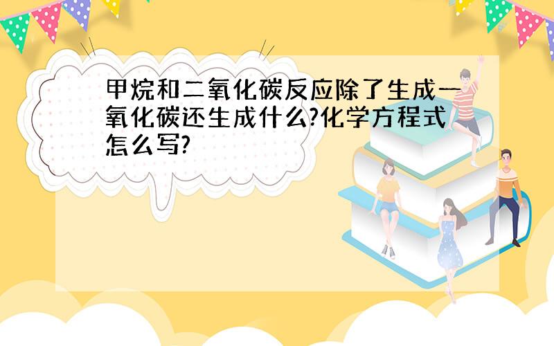 甲烷和二氧化碳反应除了生成一氧化碳还生成什么?化学方程式怎么写?