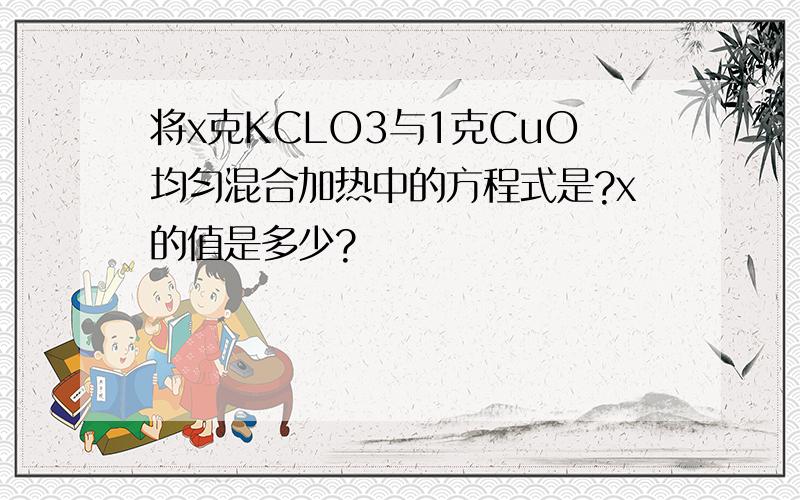 将x克KCLO3与1克CuO均匀混合加热中的方程式是?x的值是多少?