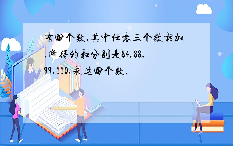 有四个数,其中任意三个数相加,所得的和分别是84,88,99,110,求这四个数.