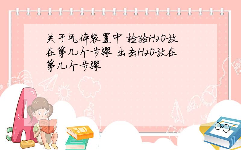 关于气体装置中 检验H2O放在第几个步骤 出去H2O放在第几个步骤