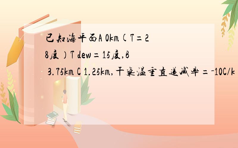 已知海平面A 0km(T=28度）T dew=15度,B 3.75km C 1.25km,干气温垂直递减率=-10C/k