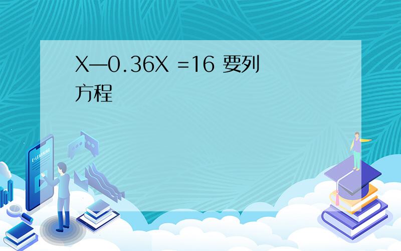 X—0.36X =16 要列方程