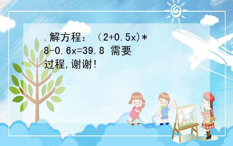 .解方程：（2+0.5x)*8-0.6x=39.8 需要过程,谢谢!