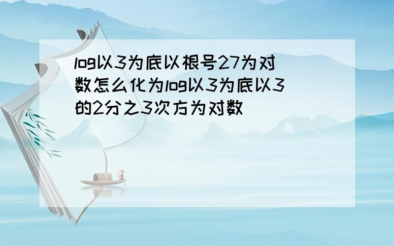 log以3为底以根号27为对数怎么化为log以3为底以3的2分之3次方为对数