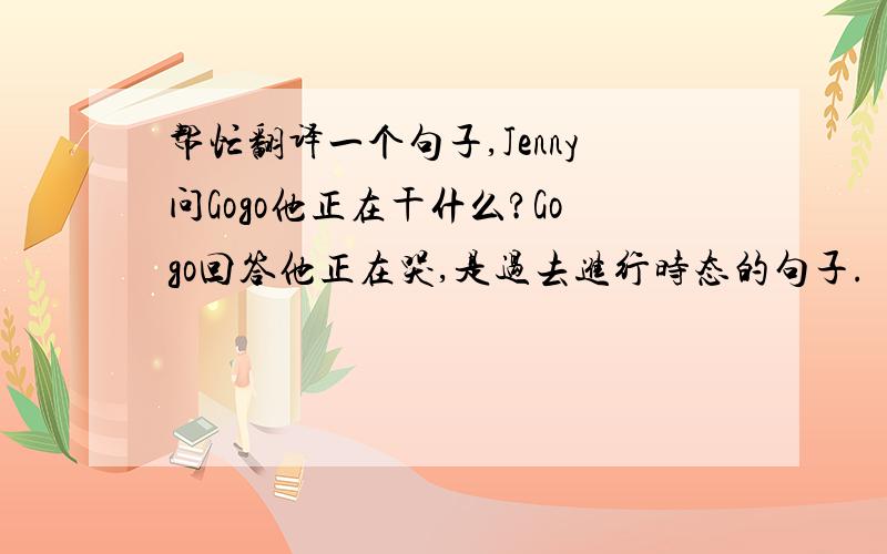 帮忙翻译一个句子,Jenny问Gogo他正在干什么?Gogo回答他正在哭,是过去进行时态的句子.