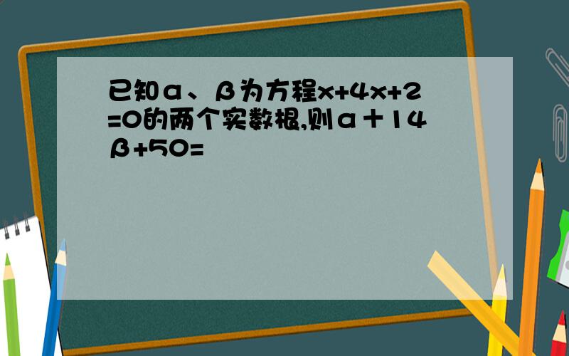 已知α、β为方程x+4x+2=0的两个实数根,则α＋14β+50=