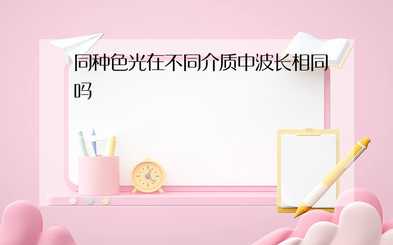 同种色光在不同介质中波长相同吗