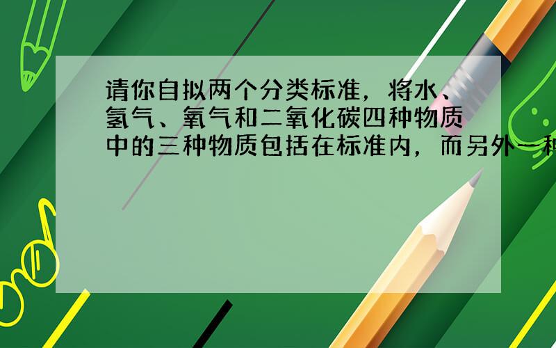 请你自拟两个分类标准，将水、氢气、氧气和二氧化碳四种物质中的三种物质包括在标准内，而另外一种物质不在标准内．