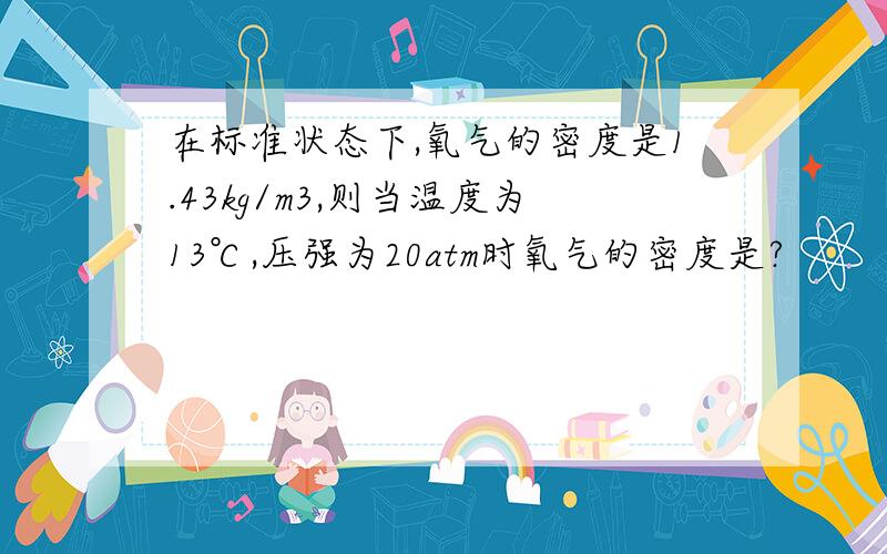 在标准状态下,氧气的密度是1.43kg/m3,则当温度为13℃,压强为20atm时氧气的密度是?